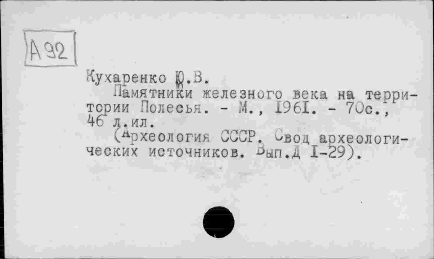 ﻿
Кухаренко jp.B.
Памятники железного века на территории Полесья. - М., 1961. - 70с., 46 л.ил.
.„археология СССР. Овод археологических источников. Оуп.Д 1-29).